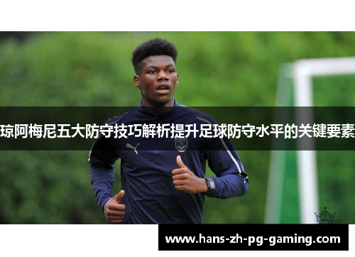 琼阿梅尼五大防守技巧解析提升足球防守水平的关键要素