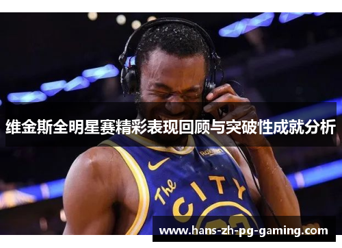 维金斯全明星赛精彩表现回顾与突破性成就分析