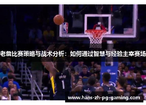 老詹比赛策略与战术分析：如何通过智慧与经验主宰赛场