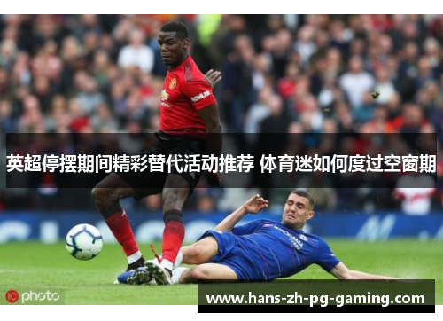英超停摆期间精彩替代活动推荐 体育迷如何度过空窗期