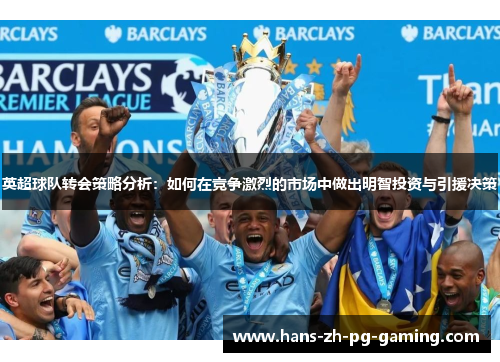 英超球队转会策略分析：如何在竞争激烈的市场中做出明智投资与引援决策