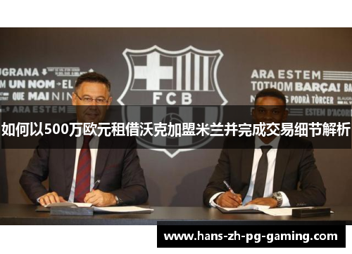 如何以500万欧元租借沃克加盟米兰并完成交易细节解析