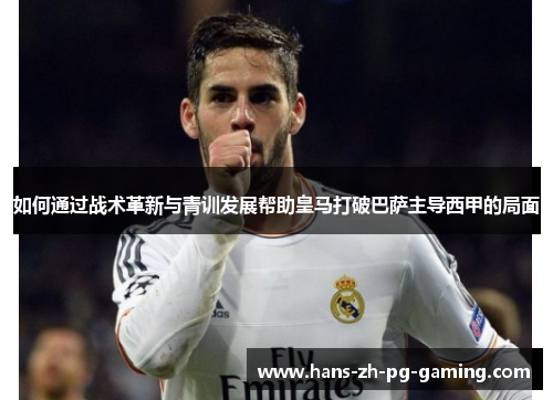 如何通过战术革新与青训发展帮助皇马打破巴萨主导西甲的局面