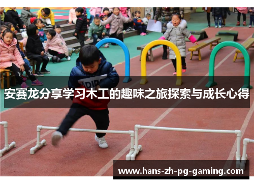 安赛龙分享学习木工的趣味之旅探索与成长心得