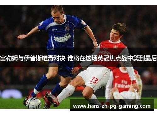 富勒姆与伊普斯维奇对决 谁将在这场英冠焦点战中笑到最后 富勒姆与伊普斯维奇对决 谁将在这场英冠焦点战中笑到最后