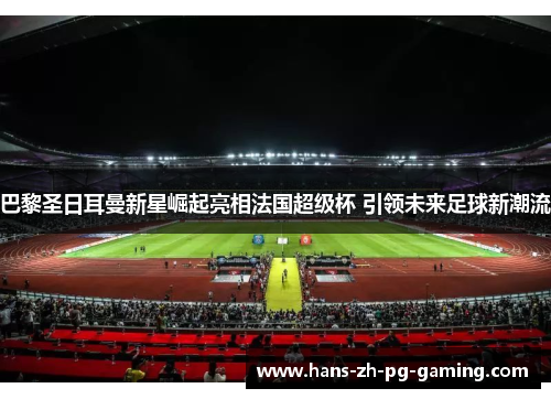 巴黎圣日耳曼新星崛起亮相法国超级杯 引领未来足球新潮流