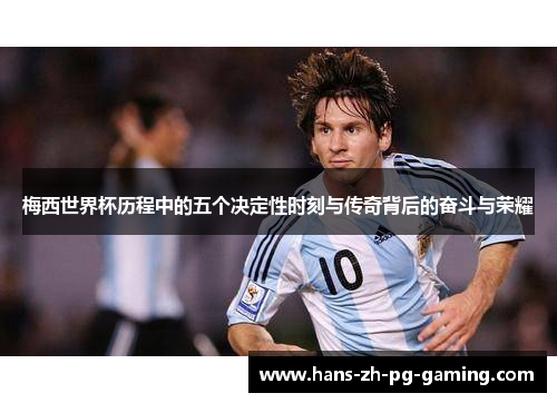 梅西世界杯历程中的五个决定性时刻与传奇背后的奋斗与荣耀