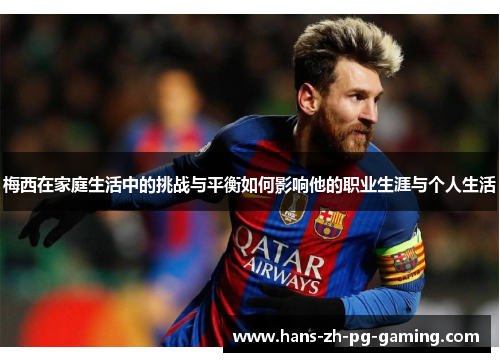梅西在家庭生活中的挑战与平衡如何影响他的职业生涯与个人生活