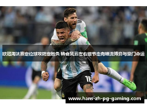 欧冠淘汰赛定位球攻防定胜负 转会风云左右细节走向暗流博弈与豪门命运