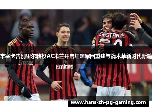 丰塞卡告别里尔转投AC米兰开启红黑军团重建与战术革新时代新篇