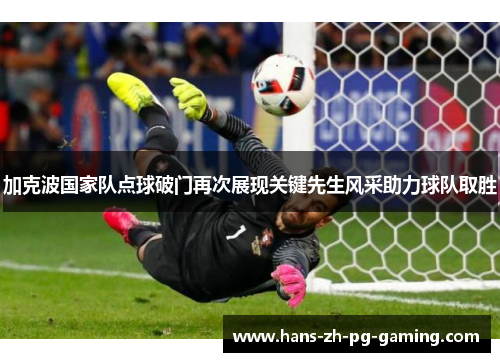 加克波国家队点球破门再次展现关键先生风采助力球队取胜