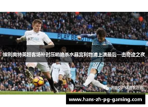 埃利奥特英超客场补时压哨绝杀水晶宫利物浦上演最后一击奇迹之夜