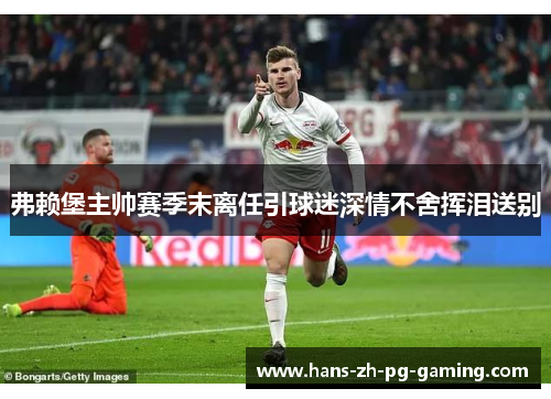 弗赖堡主帅赛季末离任引球迷深情不舍挥泪送别