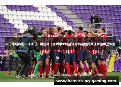 希门尼斯客场头球破门一锤定音马竞西甲关键战强势锁定胜局展现铁血中卫价值