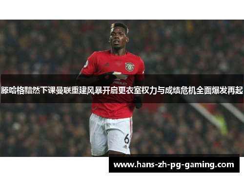 滕哈格黯然下课曼联重建风暴开启更衣室权力与成绩危机全面爆发再起