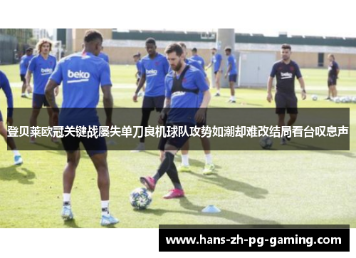 登贝莱欧冠关键战屡失单刀良机球队攻势如潮却难改结局看台叹息声