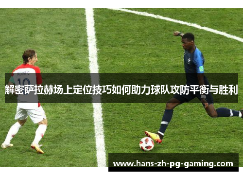解密萨拉赫场上定位技巧如何助力球队攻防平衡与胜利