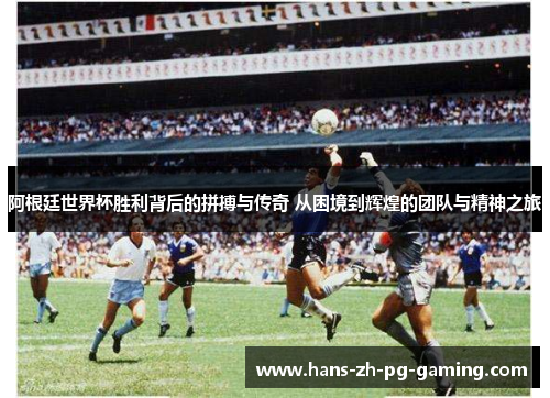 阿根廷世界杯胜利背后的拼搏与传奇 从困境到辉煌的团队与精神之旅